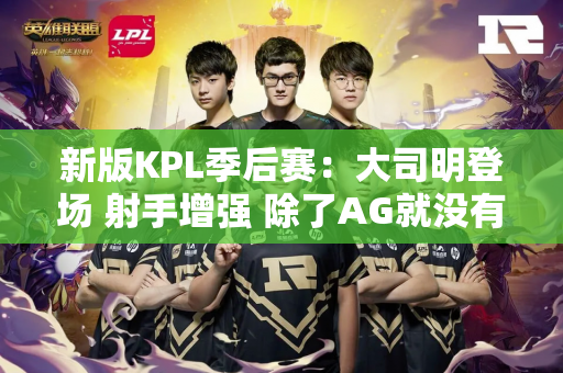新版KPL季后赛：大司明登场 射手增强 除了AG就没有司空震了？