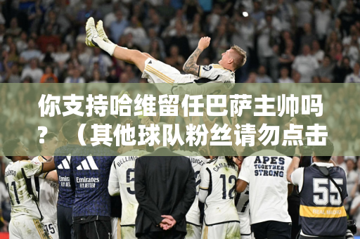 你支持哈维留任巴萨主帅吗？ （其他球队粉丝请勿点击）