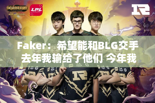 Faker：希望能和BLG交手 去年我输给了他们 今年我要报之前的损失