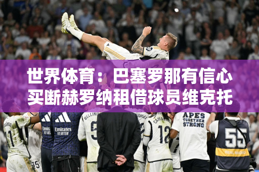 世界体育：巴塞罗那有信心买断赫罗纳租借球员维克托 他本赛季为B队出场31场打进21球