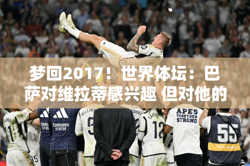 梦回2017！世界体坛：巴萨对维拉蒂感兴趣 但对他的竞技水平存疑