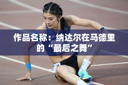 作品名称：纳达尔在马德里的“最后之舞”