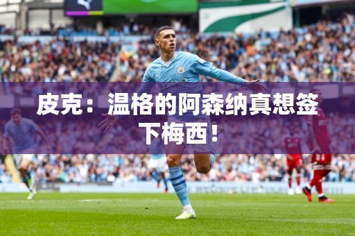 皮克：温格的阿森纳真想签下梅西！