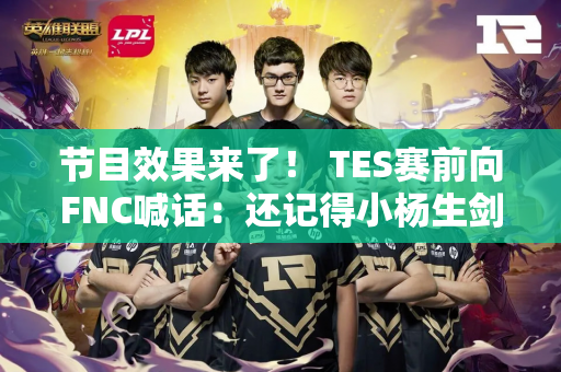 节目效果来了！ TES赛前向FNC喊话：还记得小杨生剑吗？