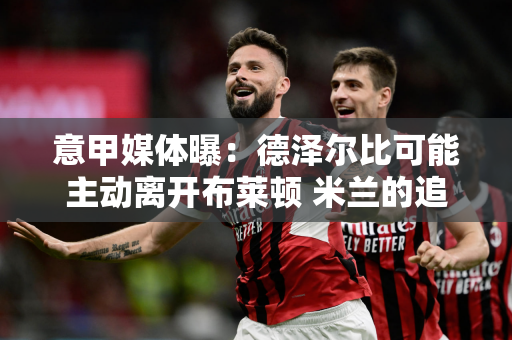 意甲媒体曝：德泽尔比可能主动离开布莱顿 米兰的追求也让他着迷