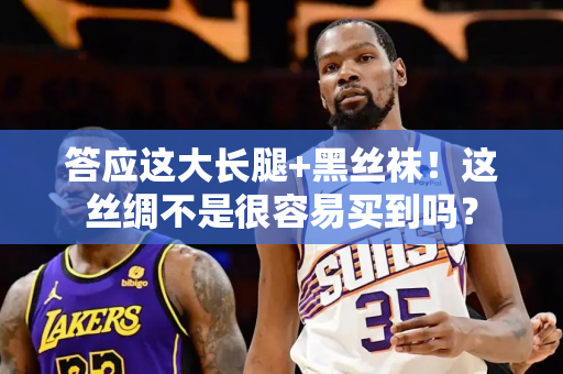 答应这大长腿+黑丝袜！这丝绸不是很容易买到吗？