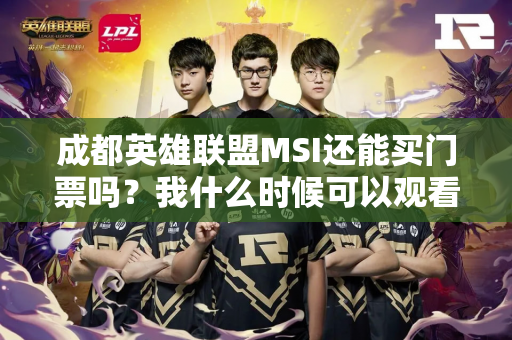 成都英雄联盟MSI还能买门票吗？我什么时候可以观看LPL赛区球队比赛？附T1粉丝见面会报名入口→