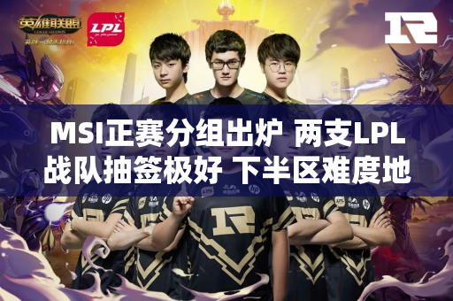 MSI正赛分组出炉 两支LPL战队抽签极好 下半区难度地狱？