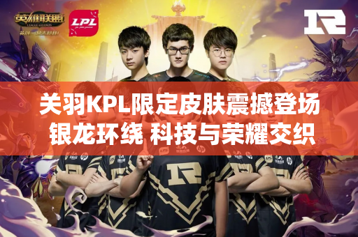 关羽KPL限定皮肤震撼登场 银龙环绕 科技与荣耀交织的战场传奇