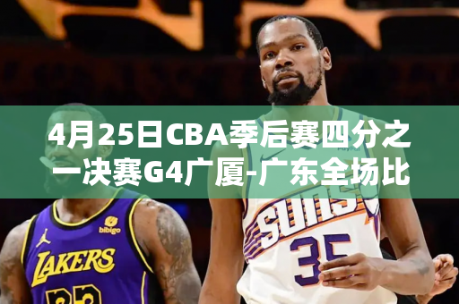 4月25日CBA季后赛四分之一决赛G4广厦-广东全场比赛视频
