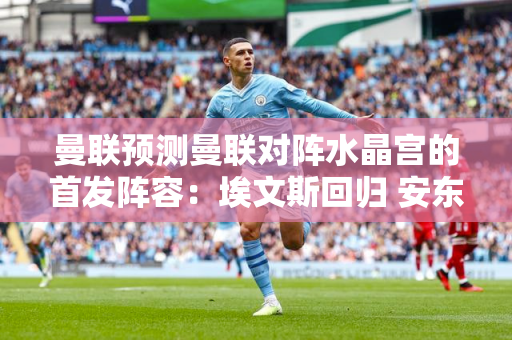 曼联预测曼联对阵水晶宫的首发阵容：埃文斯回归 安东尼首发