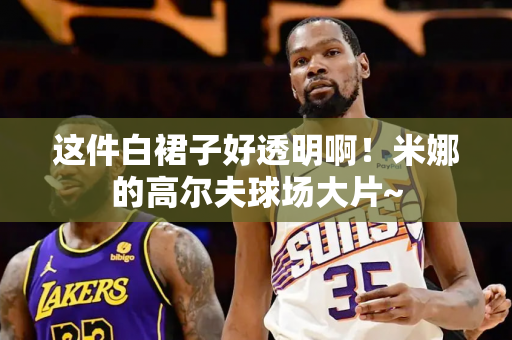 这件白裙子好透明啊！米娜的高尔夫球场大片~