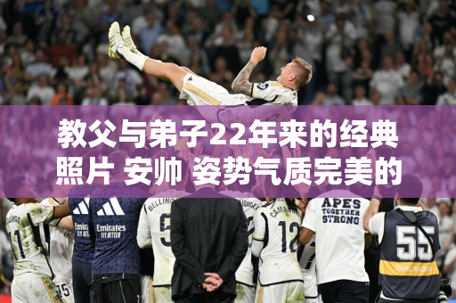 教父与弟子22年来的经典照片 安帅 姿势气质完美的大哥