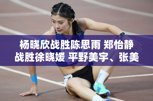 杨晓欣战胜陈思雨 郑怡静战胜徐晓媛 平野美宇、张美羽被淘汰