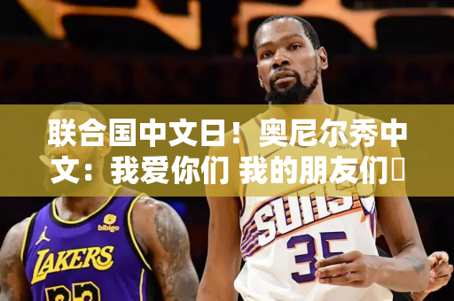 联合国中文日！奥尼尔秀中文：我爱你们 我的朋友们️