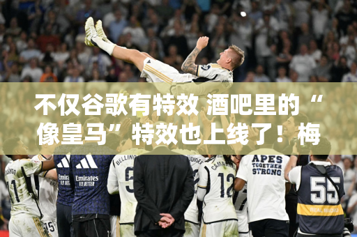 不仅谷歌有特效 酒吧里的“像皇马”特效也上线了！梅林阁鸭冲