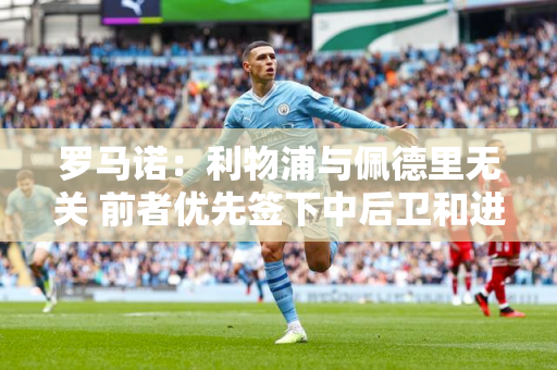 罗马诺：利物浦与佩德里无关 前者优先签下中后卫和进攻球员