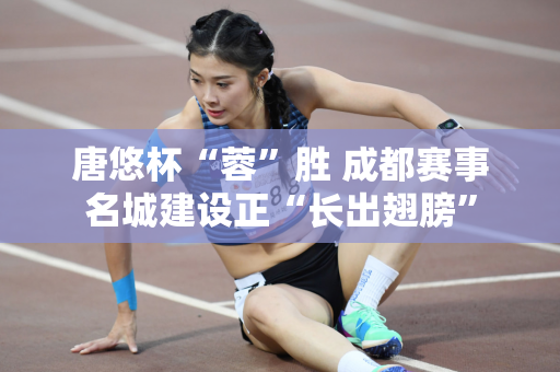 唐悠杯“蓉”胜 成都赛事名城建设正“长出翅膀”
