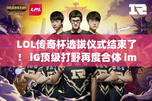 LOL传奇杯选拔仪式结束了！ iG顶级打野再度合体 imp加入Letme战队