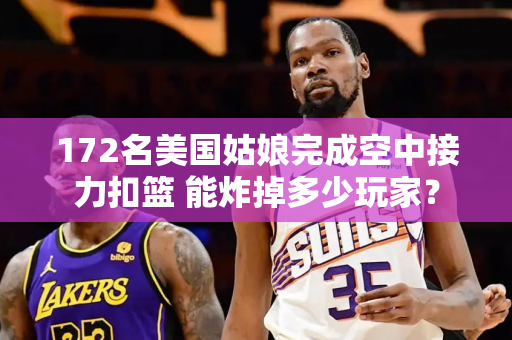 172名美国姑娘完成空中接力扣篮 能炸掉多少玩家？