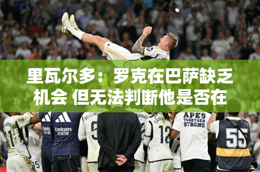 里瓦尔多：罗克在巴萨缺乏机会 但无法判断他是否在训练中表现不佳