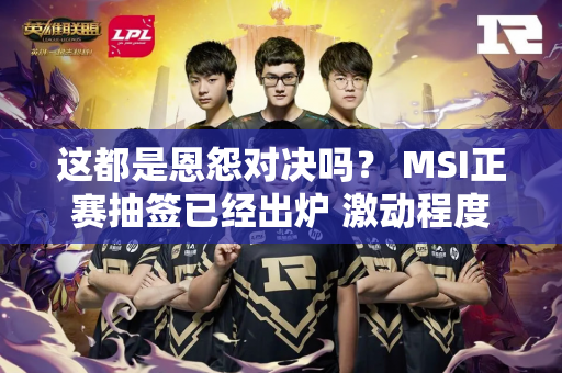 这都是恩怨对决吗？ MSI正赛抽签已经出炉 激动程度还能再高点吗？