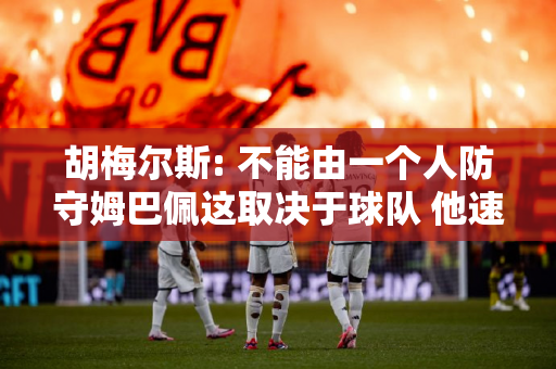 胡梅尔斯: 不能由一个人防守姆巴佩这取决于球队 他速度很快 但这对我来说不成问题