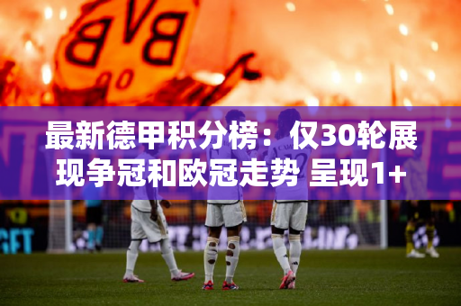 最新德甲积分榜：仅30轮展现争冠和欧冠走势 呈现1+4+1+6+5格局