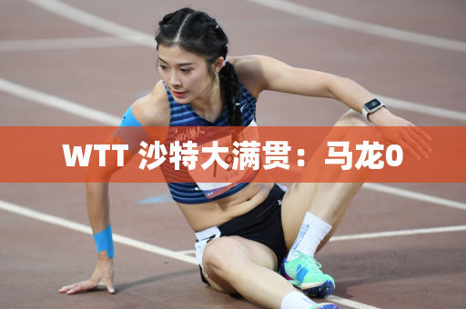 WTT 沙特大满贯：马龙0