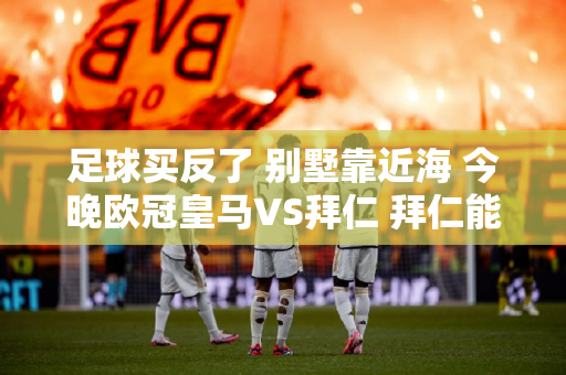足球买反了 别墅靠近海 今晚欧冠皇马VS拜仁 拜仁能否爆冷晋级？