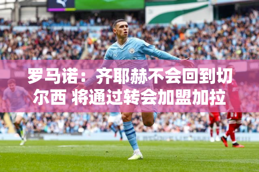 罗马诺：齐耶赫不会回到切尔西 将通过转会加盟加拉塔萨雷