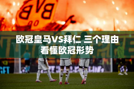 欧冠皇马VS拜仁 三个理由看懂欧冠形势