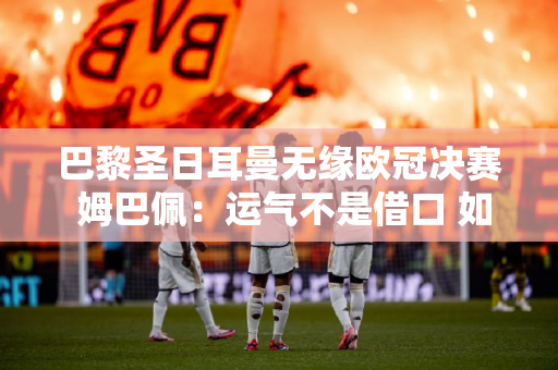 巴黎圣日耳曼无缘欧冠决赛 姆巴佩：运气不是借口 如果你足够好 你就会进球