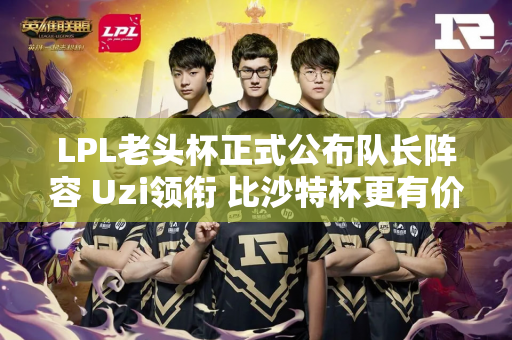 LPL老头杯正式公布队长阵容 Uzi领衔 比沙特杯更有价值！