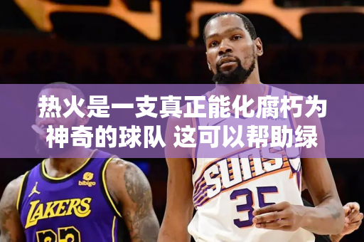 热火是一支真正能化腐朽为神奇的球队 这可以帮助绿军突破防守