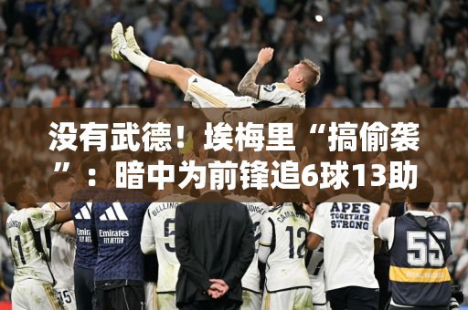 没有武德！埃梅里“搞偷袭”：暗中为前锋追6球13助攻 巴萨还要再等一年