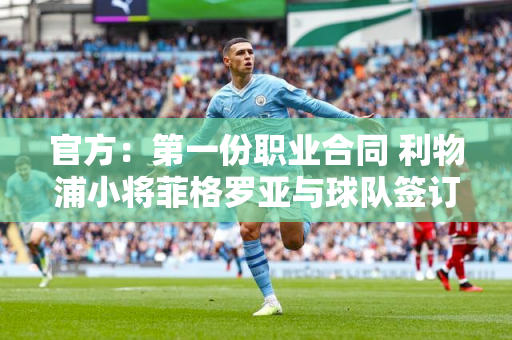 官方：第一份职业合同 利物浦小将菲格罗亚与球队签订