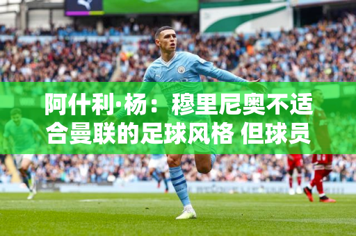 阿什利·杨：穆里尼奥不适合曼联的足球风格 但球员并没有尽力而为