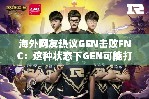 海外网友热议GEN击败FNC：这种状态下GEN可能打不过LPL和T1