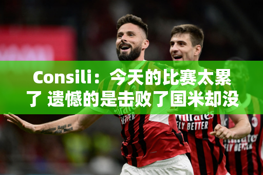 Consili：今天的比赛太累了 遗憾的是击败了国米却没能击败保级对手