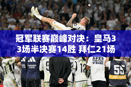 冠军联赛巅峰对决：皇马33场半决赛14胜 拜仁21场半决赛6胜
