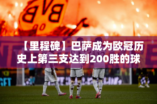 【里程碑】巴萨成为欧冠历史上第三支达到200胜的球队