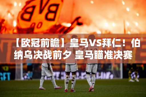 【欧冠前瞻】皇马VS拜仁！伯纳乌决战前夕 皇马瞄准决赛？
