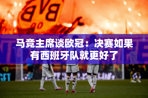 马竞主席谈欧冠：决赛如果有西班牙队就更好了