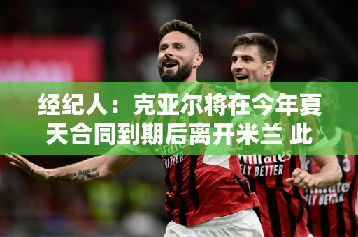经纪人：克亚尔将在今年夏天合同到期后离开米兰 此事没有逆转