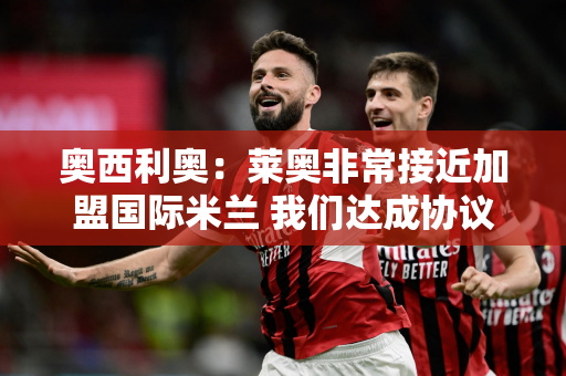 奥西利奥：莱奥非常接近加盟国际米兰 我们达成协议