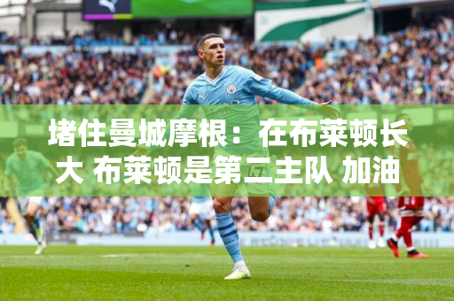 堵住曼城摩根：在布莱顿长大 布莱顿是第二主队 加油！