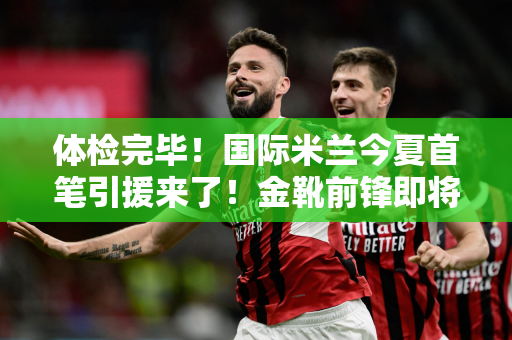 体检完毕！国际米兰今夏首笔引援来了！金靴前锋即将加盟 两位边路球星或离队