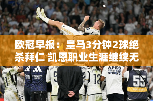 欧冠早报：皇马3分钟2球绝杀拜仁 凯恩职业生涯继续无冠