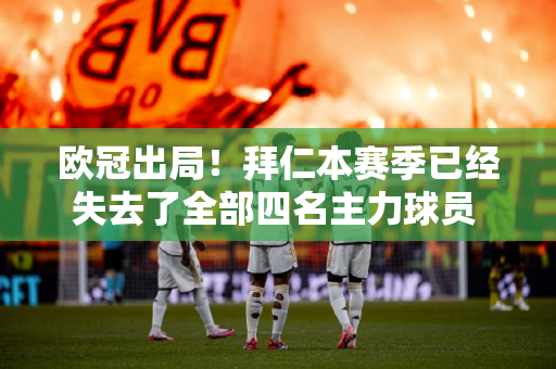欧冠出局！拜仁本赛季已经失去了全部四名主力球员 凯恩本赛季打进44球 夺冠难度较大